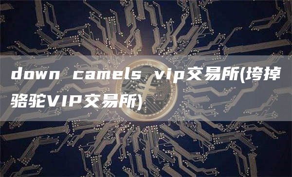 down camls vip交易所 - 垮掉骆驼VIP交易所